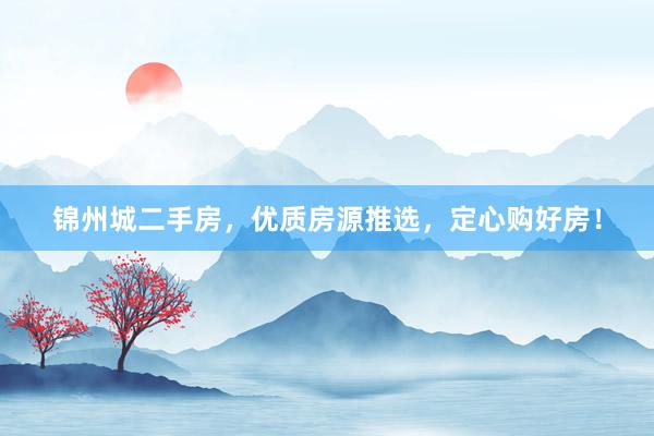 锦州城二手房，优质房源推选，定心购好房！