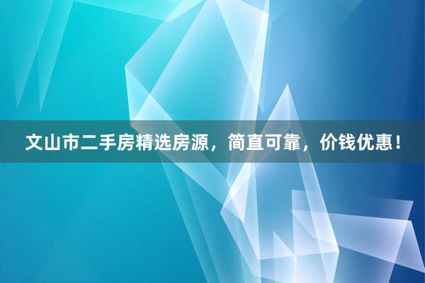 文山市二手房精选房源，简直可靠，价钱优惠！