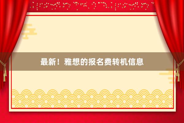 最新！雅想的报名费转机信息
