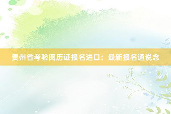 贵州省考验阅历证报名进口：最新报名通说念