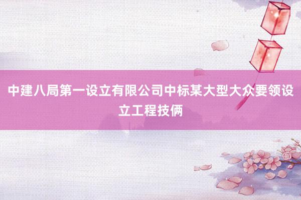中建八局第一设立有限公司中标某大型大众要领设立工程技俩