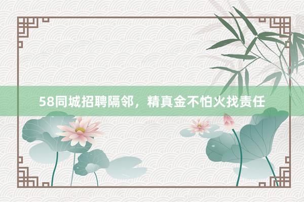 58同城招聘隔邻，精真金不怕火找责任