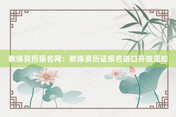 教练资历报名网：教练资历证报名进口开放见知