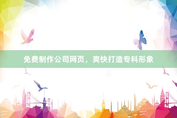 免费制作公司网页，爽快打造专科形象