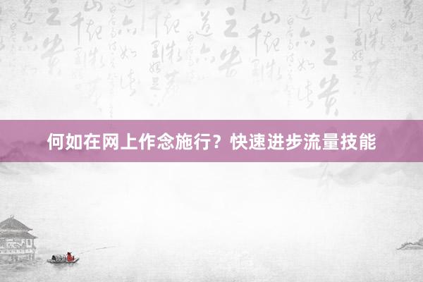 何如在网上作念施行？快速进步流量技能