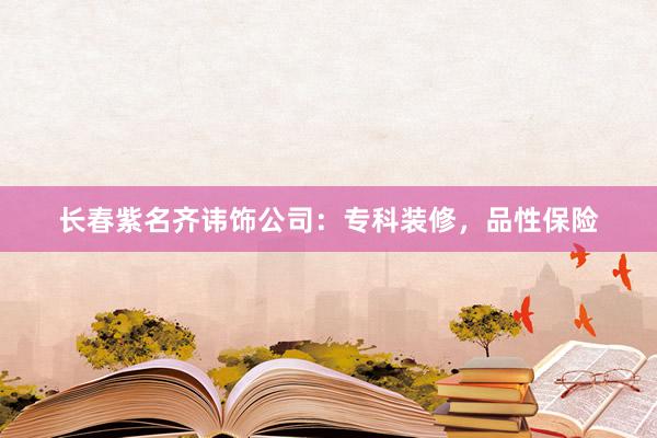 长春紫名齐讳饰公司：专科装修，品性保险