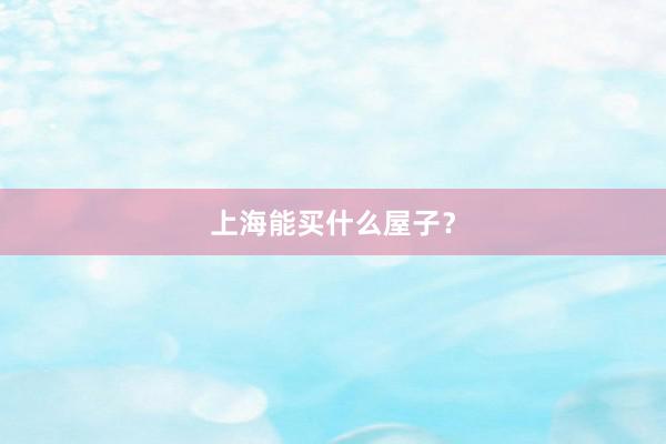 上海能买什么屋子？