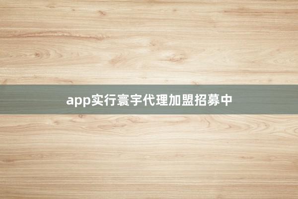 app实行寰宇代理加盟招募中