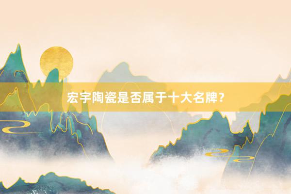 宏宇陶瓷是否属于十大名牌？