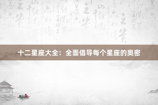 十二星座大全：全面倡导每个星座的奥密