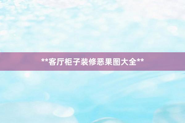 **客厅柜子装修恶果图大全**