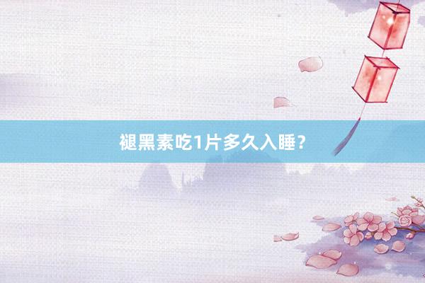 褪黑素吃1片多久入睡？