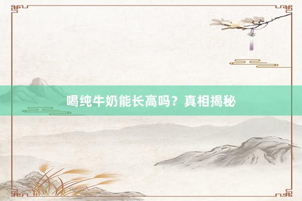 喝纯牛奶能长高吗？真相揭秘
