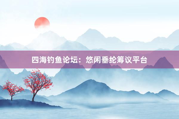 四海钓鱼论坛：悠闲垂纶筹议平台