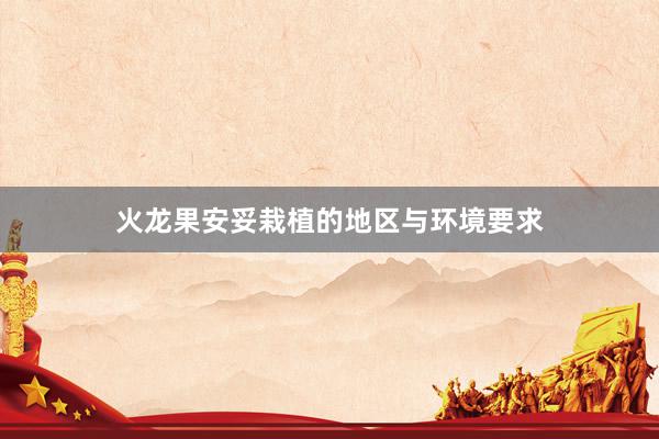 火龙果安妥栽植的地区与环境要求