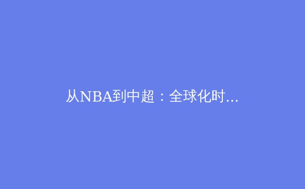 从NBA到中超：全球化时代下职业体育的挑战与机遇